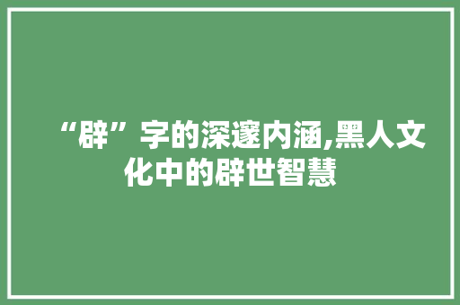 “辟”字的深邃内涵,黑人文化中的辟世智慧