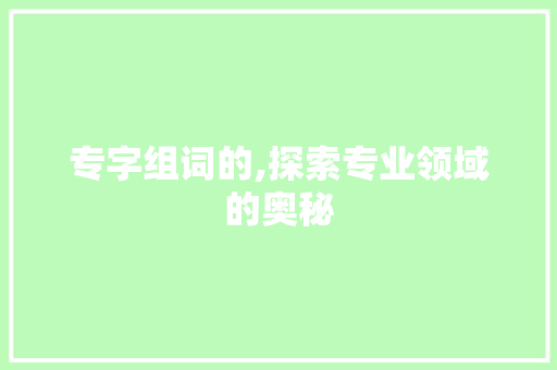 专字组词的,探索专业领域的奥秘