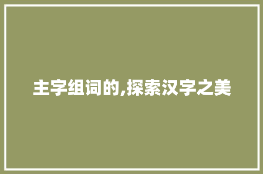主字组词的,探索汉字之美