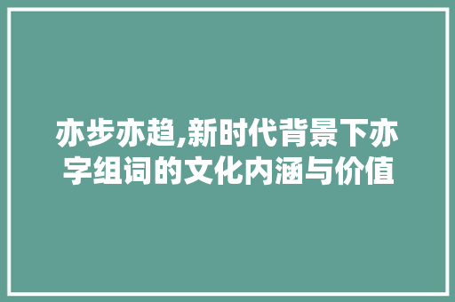 亦步亦趋,新时代背景下亦字组词的文化内涵与价值