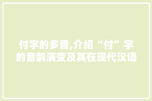 付字的多音,介绍“付”字的音韵演变及其在现代汉语中的应用