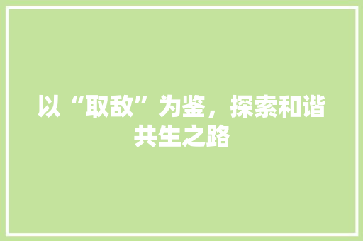 以“取敌”为鉴，探索和谐共生之路