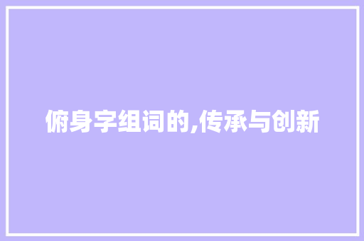 俯身字组词的,传承与创新