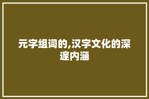 元字组词的,汉字文化的深邃内涵