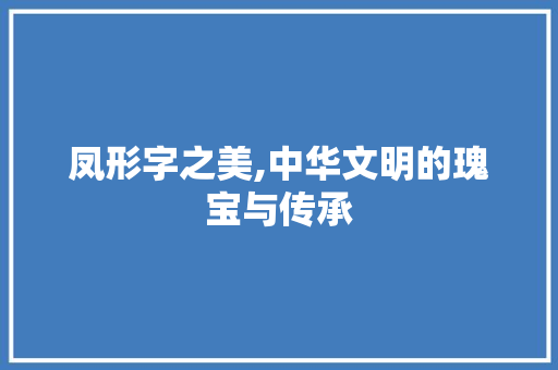凤形字之美,中华文明的瑰宝与传承