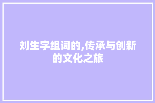 刘生字组词的,传承与创新的文化之旅