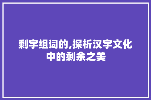剩字组词的,探析汉字文化中的剩余之美 诗词应用