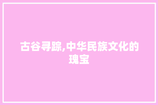 古谷寻踪,中华民族文化的瑰宝