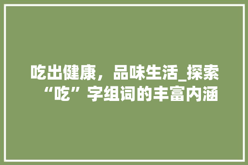 吃出健康，品味生活_探索“吃”字组词的丰富内涵