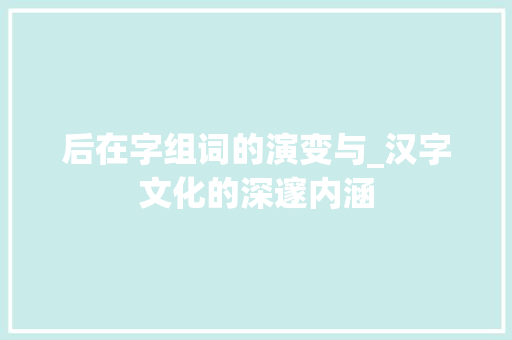 后在字组词的演变与_汉字文化的深邃内涵