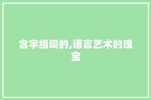 含字组词的,语言艺术的瑰宝