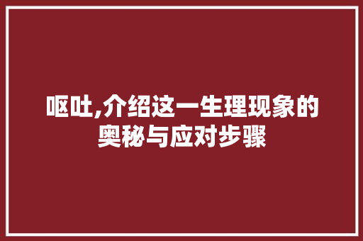 呕吐,介绍这一生理现象的奥秘与应对步骤