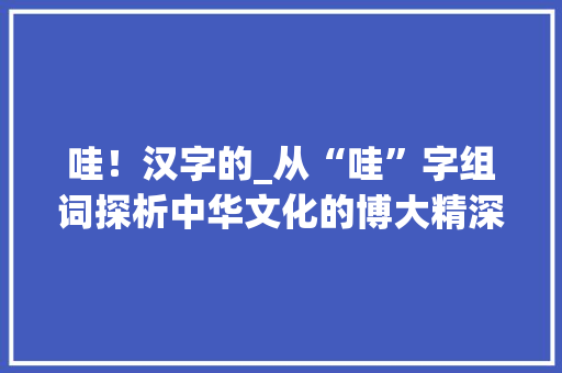 哇！汉字的_从“哇”字组词探析中华文化的博大精深