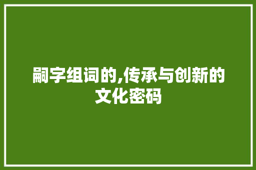 嗣字组词的,传承与创新的文化密码