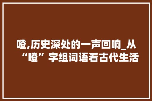 噔,历史深处的一声回响_从“噔”字组词语看古代生活与文化