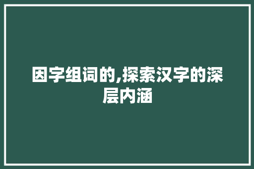 因字组词的,探索汉字的深层内涵 社交媒体