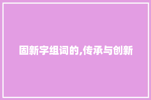 固新字组词的,传承与创新