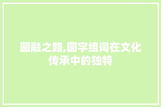 圆融之路,圆字组词在文化传承中的独特