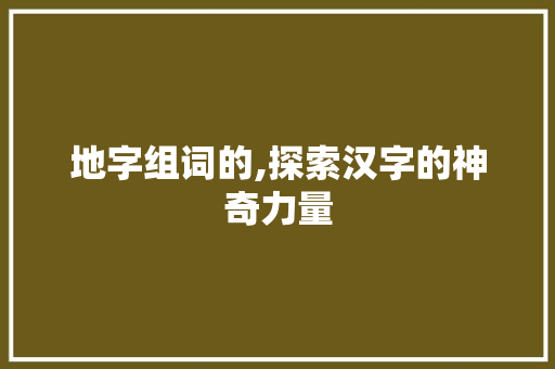 地字组词的,探索汉字的神奇力量