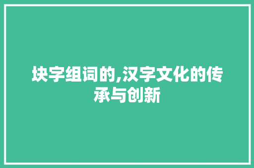 块字组词的,汉字文化的传承与创新