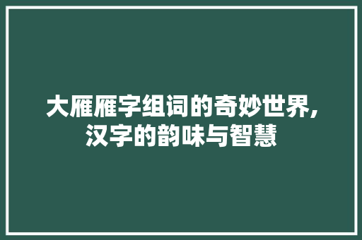 大雁雁字组词的奇妙世界,汉字的韵味与智慧