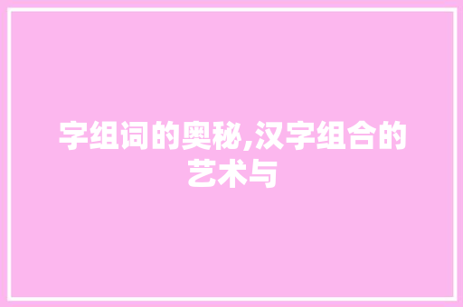 字组词的奥秘,汉字组合的艺术与