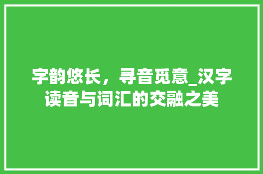 字韵悠长，寻音觅意_汉字读音与词汇的交融之美
