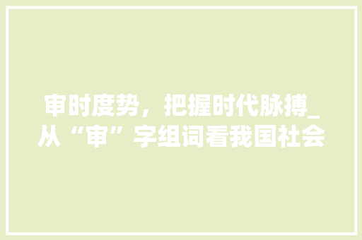 审时度势，把握时代脉搏_从“审”字组词看我国社会发展