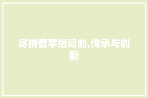 尽拼音字组词的,传承与创新