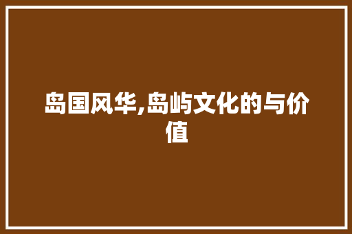 岛国风华,岛屿文化的与价值 应用文