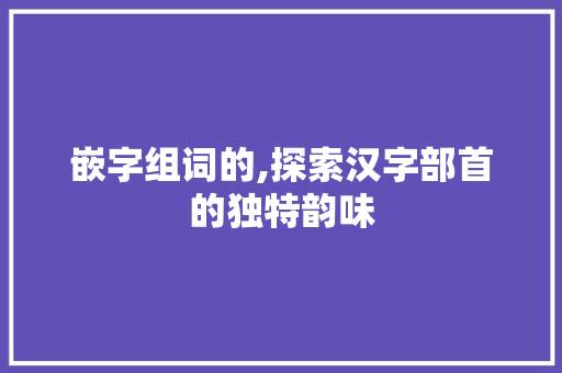 嵌字组词的,探索汉字部首的独特韵味