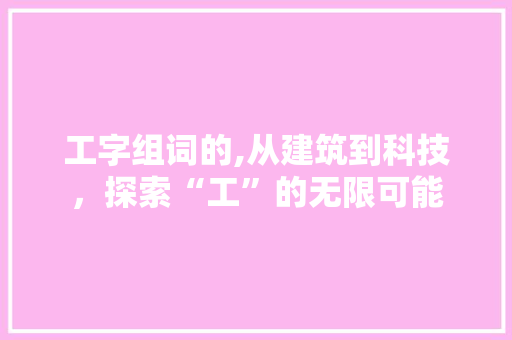 工字组词的,从建筑到科技，探索“工”的无限可能