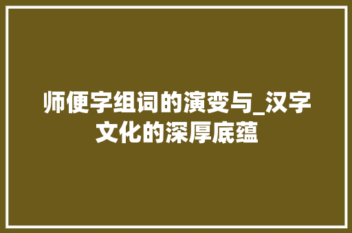 师便字组词的演变与_汉字文化的深厚底蕴