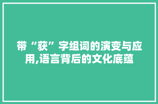 带“获”字组词的演变与应用,语言背后的文化底蕴