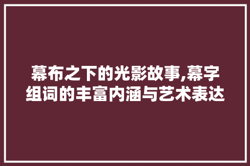 幕布之下的光影故事,幕字组词的丰富内涵与艺术表达