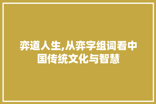 弈道人生,从弈字组词看中国传统文化与智慧