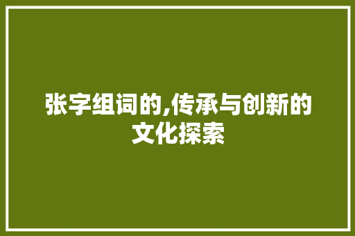 张字组词的,传承与创新的文化探索