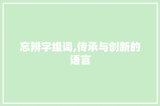 忘辨字组词,传承与创新的语言