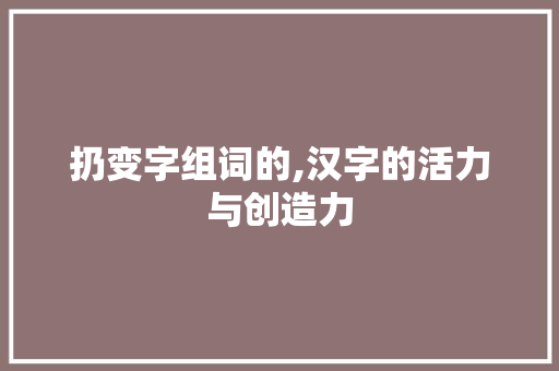 扔变字组词的,汉字的活力与创造力