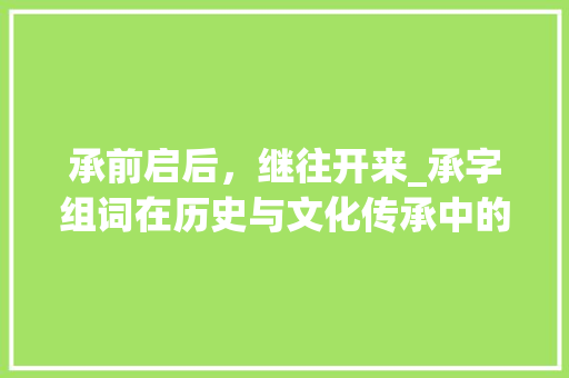 承前启后，继往开来_承字组词在历史与文化传承中的重要作用