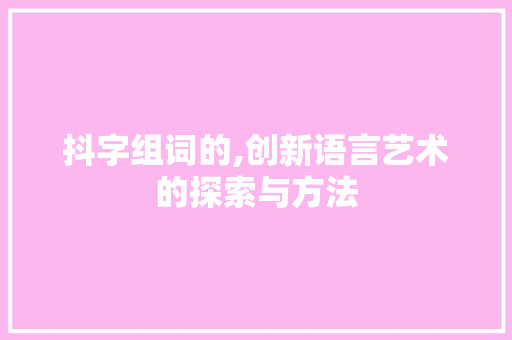 抖字组词的,创新语言艺术的探索与方法