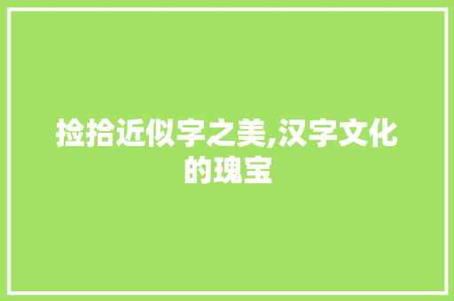 捡拾近似字之美,汉字文化的瑰宝