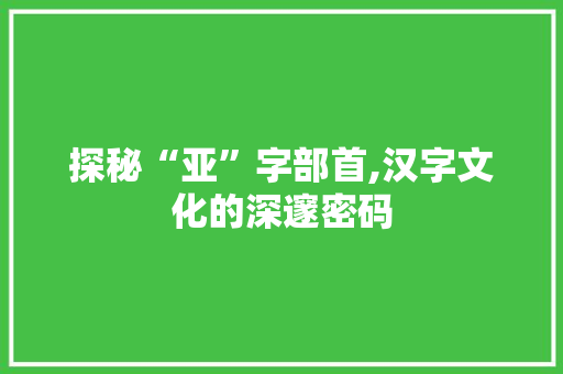 探秘“亚”字部首,汉字文化的深邃密码