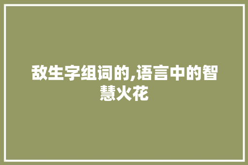 敌生字组词的,语言中的智慧火花