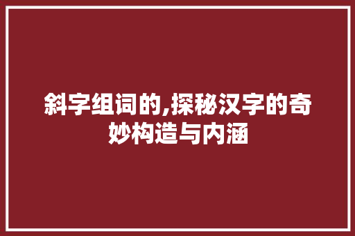 斜字组词的,探秘汉字的奇妙构造与内涵