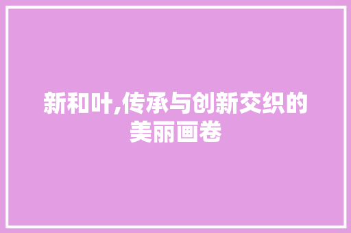 新和叶,传承与创新交织的美丽画卷