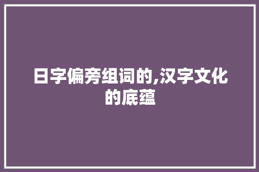 日字偏旁组词的,汉字文化的底蕴