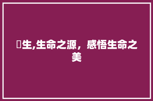 昐生,生命之源，感悟生命之美