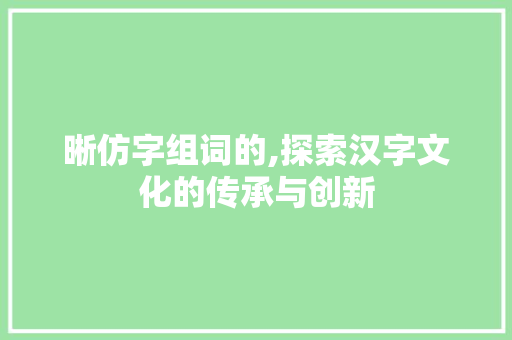 晰仿字组词的,探索汉字文化的传承与创新