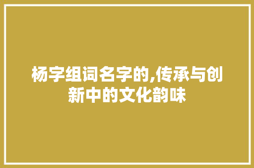 杨字组词名字的,传承与创新中的文化韵味